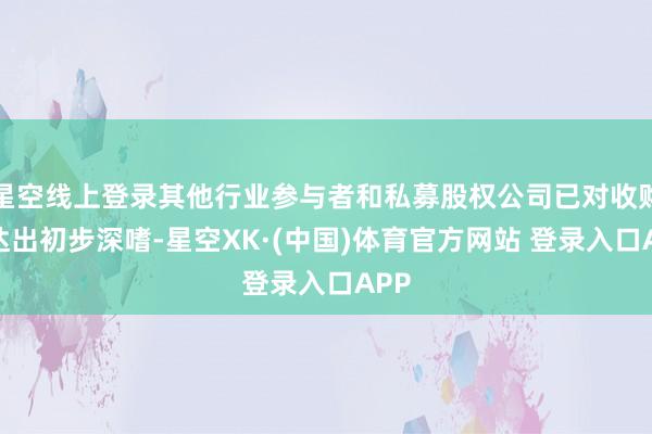 星空线上登录其他行业参与者和私募股权公司已对收购发达出初步深嗜-星空XK·(中国)体育官方网站 登录入口APP