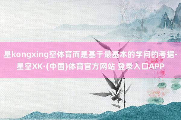 星kongxing空体育而是基于最基本的学问的考据-星空XK·(中国)体育官方网站 登录入口APP