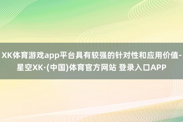 XK体育游戏app平台具有较强的针对性和应用价值-星空XK·(中国)体育官方网站 登录入口APP