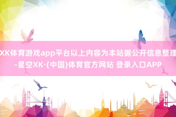 XK体育游戏app平台以上内容为本站据公开信息整理-星空XK·(中国)体育官方网站 登录入口APP