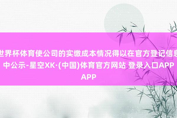 世界杯体育使公司的实缴成本情况得以在官方登记信息中公示-星空XK·(中国)体育官方网站 登录入口APP