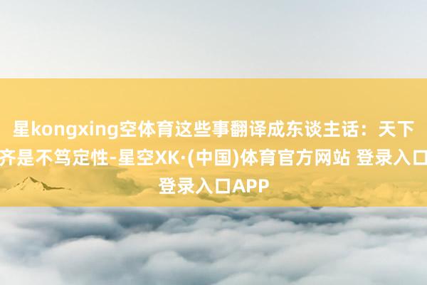 星kongxing空体育这些事翻译成东谈主话：天下到处齐是不笃定性-星空XK·(中国)体育官方网站 登录入口APP