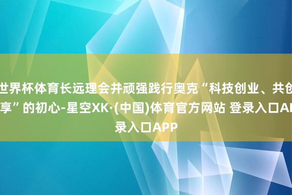 世界杯体育长远理会并顽强践行奥克“科技创业、共创分享”的初心-星空XK·(中国)体育官方网站 登录入口APP