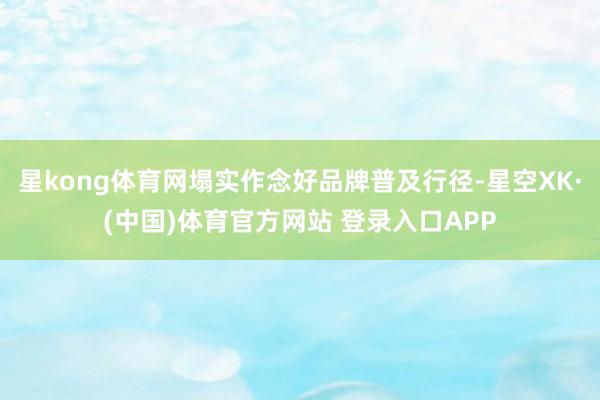 星kong体育网塌实作念好品牌普及行径-星空XK·(中国)体育官方网站 登录入口APP