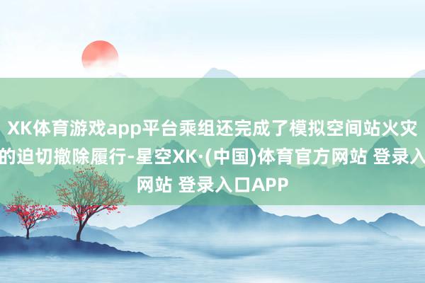 XK体育游戏app平台乘组还完成了模拟空间站火灾工况下的迫切撤除履行-星空XK·(中国)体育官方网站 登录入口APP