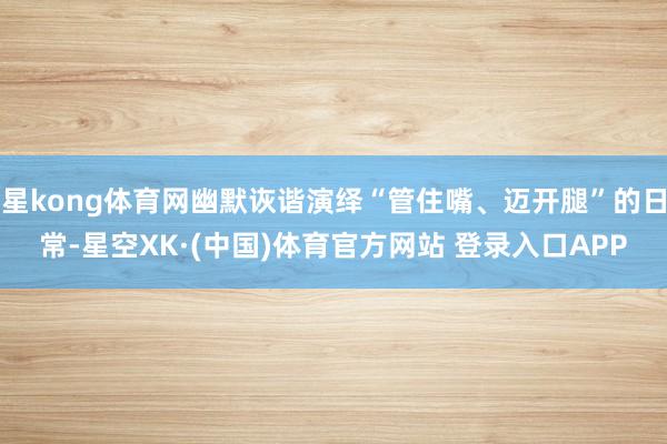 星kong体育网幽默诙谐演绎“管住嘴、迈开腿”的日常-星空XK·(中国)体育官方网站 登录入口APP