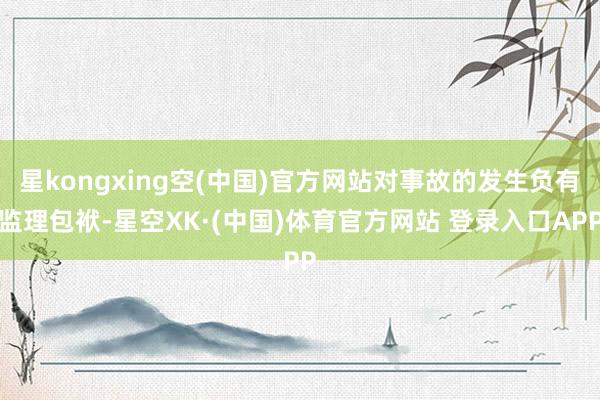 星kongxing空(中国)官方网站对事故的发生负有监理包袱-星空XK·(中国)体育官方网站 登录入口APP